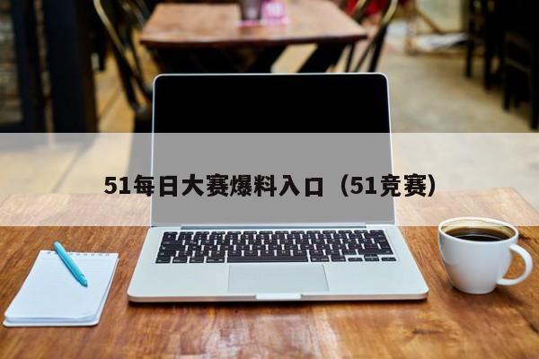 51每日大赛爆料入口（51竞赛）