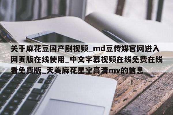 关于麻花豆国产剧视频_md豆传媒官网进入网页版在线使用_中文字幕视频在线免费在线看免费版_天美麻花星空高清mv的信息