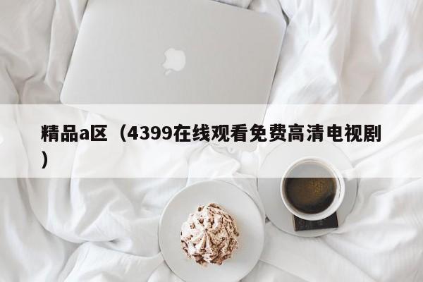 精品a区（4399在线观看免费高清电视剧）