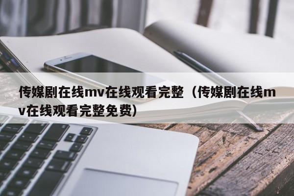 传媒剧在线mv在线观看完整（传媒剧在线mv在线观看完整免费）
