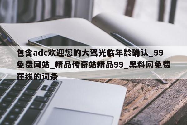 包含adc欢迎您的大驾光临年龄确认_99免费网站_精品传奇站精品99_黑料网免费在线的词条