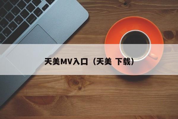 天美MV入囗（天美 下载）