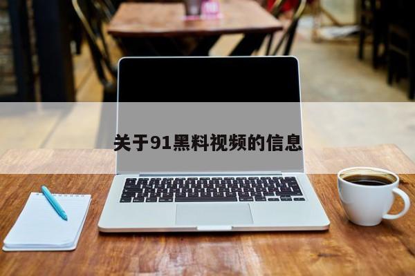 关于91黑料视频的信息